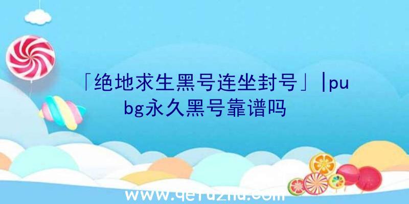 「绝地求生黑号连坐封号」|pubg永久黑号靠谱吗